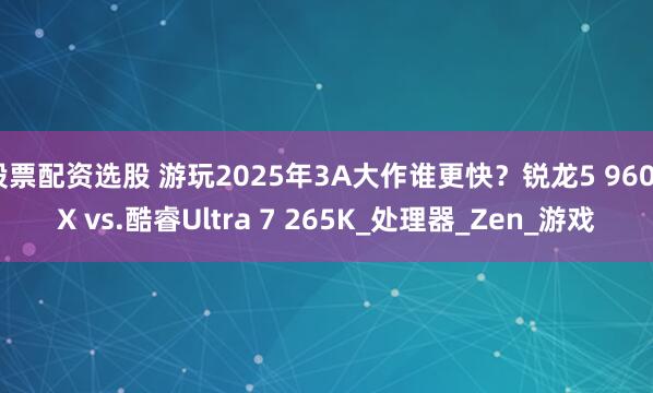 股票配资选股 游玩2025年3A大作谁更快？锐龙5 9600X vs.酷睿Ultra 7 265K_处理器_Zen_游戏