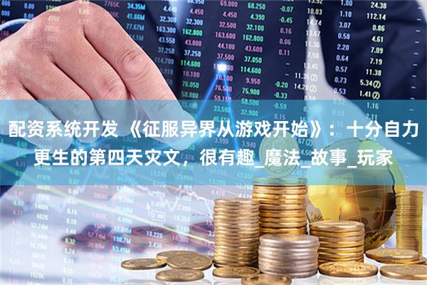 配资系统开发 《征服异界从游戏开始》：十分自力更生的第四天灾文，很有趣_魔法_故事_玩家