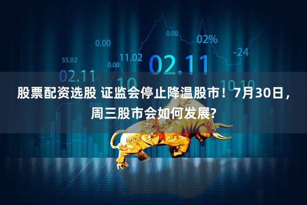 股票配资选股 证监会停止降温股市！7月30日，周三股市会如何发展?