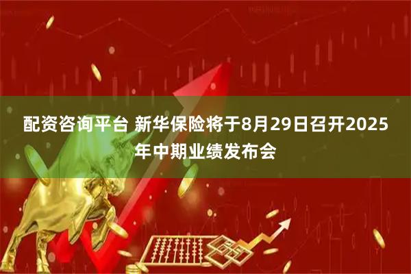 配资咨询平台 新华保险将于8月29日召开2025年中期业绩发布会