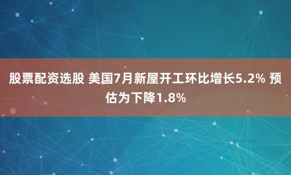股票配资选股 美国7月新屋开工环比增长5.2% 预估为下降1.8%