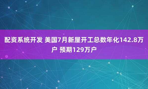 配资系统开发 美国7月新屋开工总数年化142.8万户 预期129万户