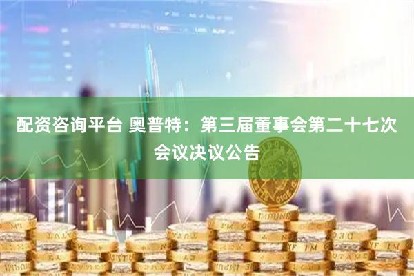配资咨询平台 奥普特：第三届董事会第二十七次会议决议公告