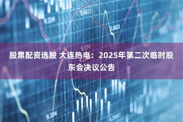 股票配资选股 大连热电：2025年第二次临时股东会决议公告
