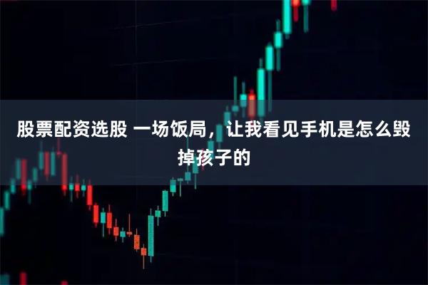 股票配资选股 一场饭局，让我看见手机是怎么毁掉孩子的