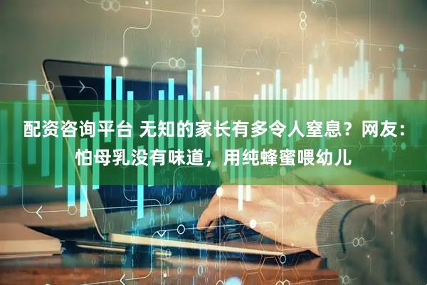 配资咨询平台 无知的家长有多令人窒息？网友：怕母乳没有味道，用纯蜂蜜喂幼儿