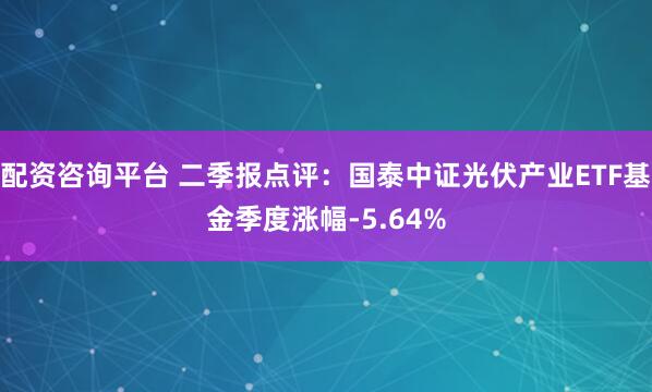 配资咨询平台 二季报点评：国泰中证光伏产业ETF基金季度涨幅-5.64%