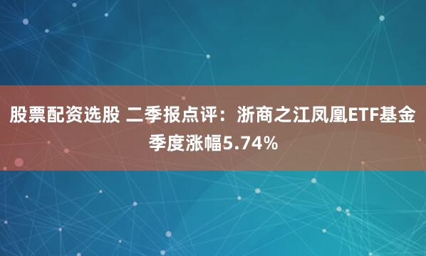股票配资选股 二季报点评：浙商之江凤凰ETF基金季度涨幅5.74%