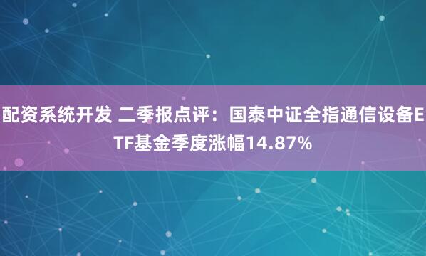 配资系统开发 二季报点评：国泰中证全指通信设备ETF基金季度涨幅14.87%