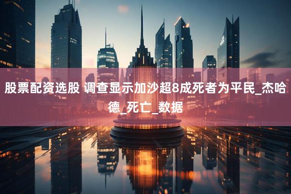 股票配资选股 调查显示加沙超8成死者为平民_杰哈德_死亡_数据