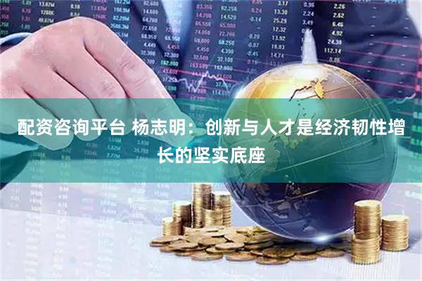 配资咨询平台 杨志明：创新与人才是经济韧性增长的坚实底座