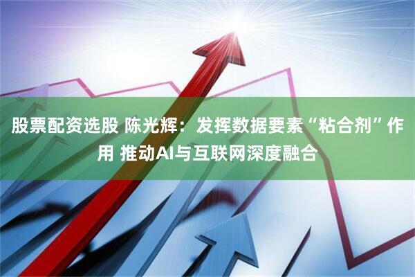 股票配资选股 陈光辉：发挥数据要素“粘合剂”作用 推动AI与互联网深度融合