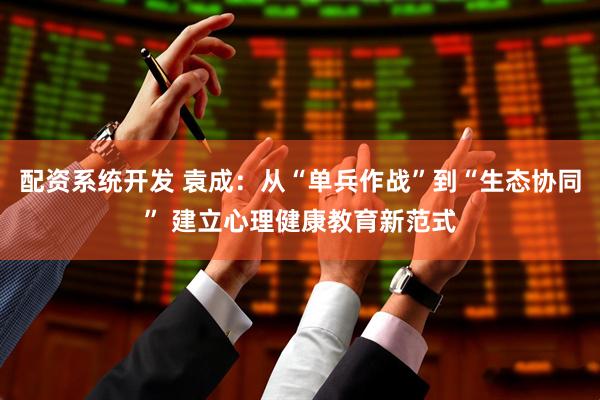 配资系统开发 袁成：从“单兵作战”到“生态协同” 建立心理健康教育新范式