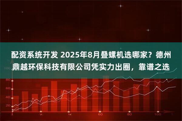 配资系统开发 2025年8月叠螺机选哪家？德州鼎越环保科技有限公司凭实力出圈，靠谱之选