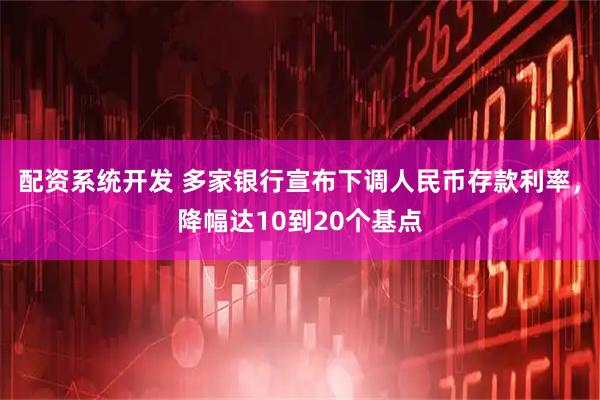 配资系统开发 多家银行宣布下调人民币存款利率，降幅达10到20个基点