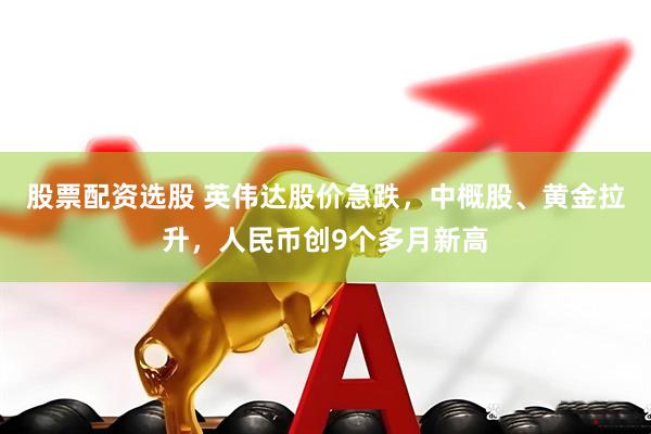 股票配资选股 英伟达股价急跌，中概股、黄金拉升，人民币创9个多月新高