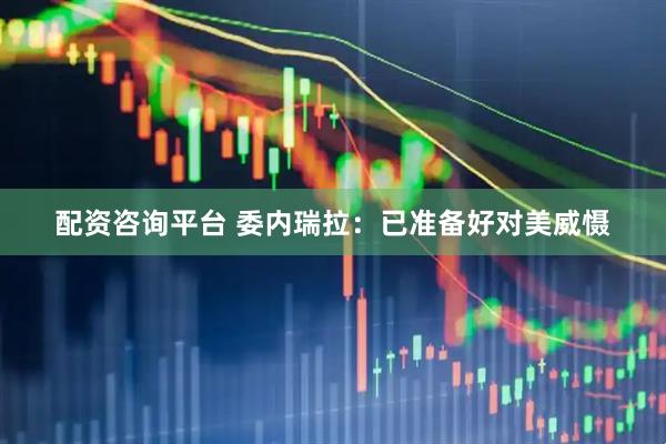 配资咨询平台 委内瑞拉：已准备好对美威慑