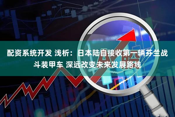 配资系统开发 浅析：日本陆自接收第一辆芬兰战斗装甲车 深远改变未来发展路线