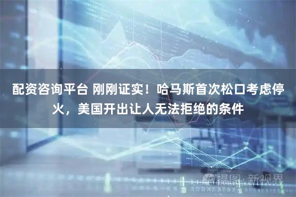 配资咨询平台 刚刚证实！哈马斯首次松口考虑停火，美国开出让人无法拒绝的条件