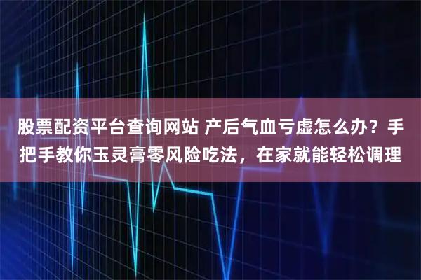 股票配资平台查询网站 产后气血亏虚怎么办？手把手教你玉灵膏零风险吃法，在家就能轻松调理