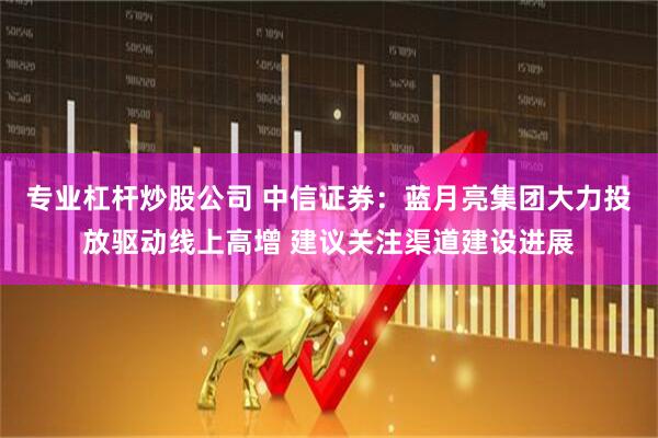 专业杠杆炒股公司 中信证券：蓝月亮集团大力投放驱动线上高增 建议关注渠道建设进展