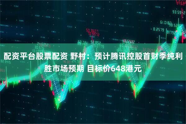 配资平台股票配资 野村：预计腾讯控股首财季纯利胜市场预期 目标价648港元