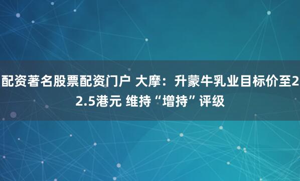 配资著名股票配资门户 大摩：升蒙牛乳业目标价至22.5港元 维持“增持”评级
