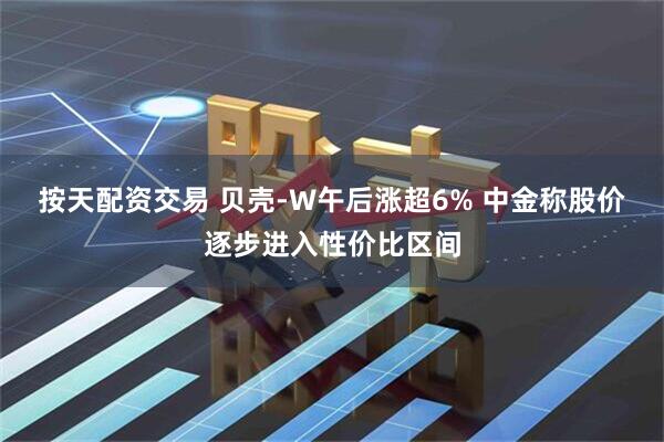 按天配资交易 贝壳-W午后涨超6% 中金称股价逐步进入性价比区间