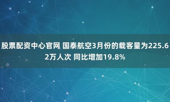 股票配资中心官网 国泰航空3月份的载客量为225.62万人次 同比增加19.8%