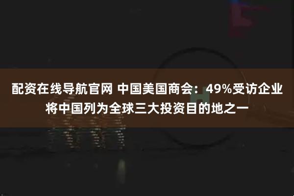配资在线导航官网 中国美国商会：49%受访企业将中国列为全球三大投资目的地之一