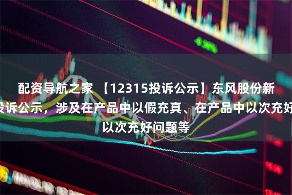 配资导航之家 【12315投诉公示】东风股份新增3件投诉公示，涉及在产品中以假充真、在产品中以次充好问题等