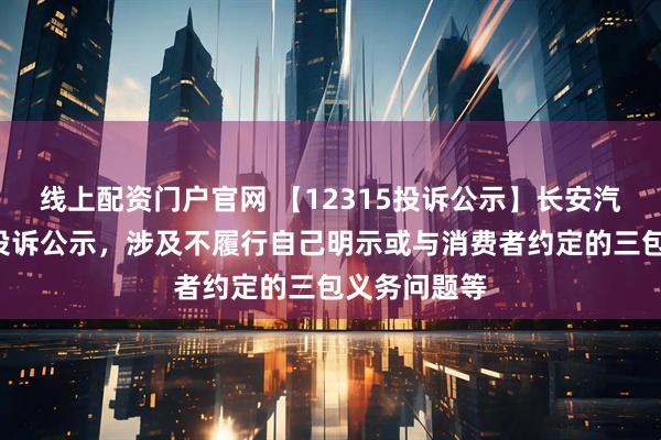 线上配资门户官网 【12315投诉公示】长安汽车新增2件投诉公示，涉及不履行自己明示或与消费者约定的三包义务问题等