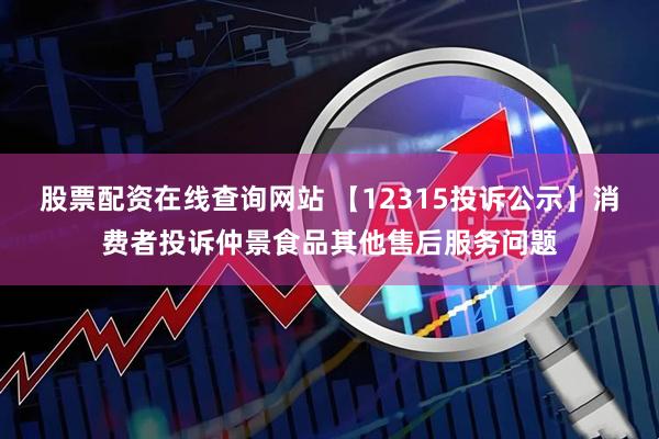 股票配资在线查询网站 【12315投诉公示】消费者投诉仲景食品其他售后服务问题