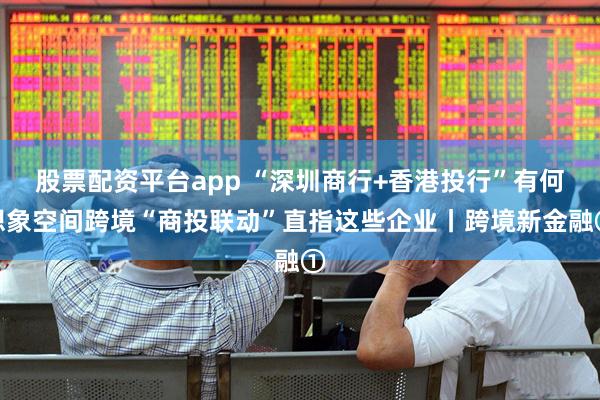 股票配资平台app “深圳商行+香港投行”有何想象空间跨境“商投联动”直指这些企业丨跨境新金融①