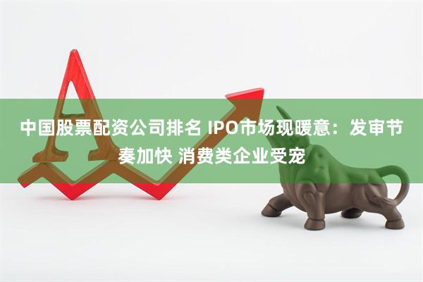 中国股票配资公司排名 IPO市场现暖意：发审节奏加快 消费类企业受宠