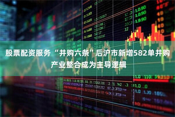 股票配资服务 “并购六条”后沪市新增582单并购 产业整合成为主导逻辑