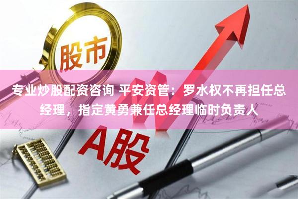 专业炒股配资咨询 平安资管：罗水权不再担任总经理，指定黄勇兼任总经理临时负责人