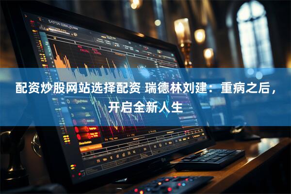 配资炒股网站选择配资 瑞德林刘建：重病之后，开启全新人生