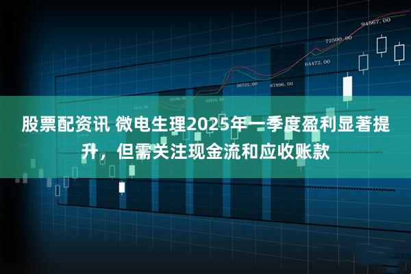 股票配资讯 微电生理2025年一季度盈利显著提升，但需关注现金流和应收账款