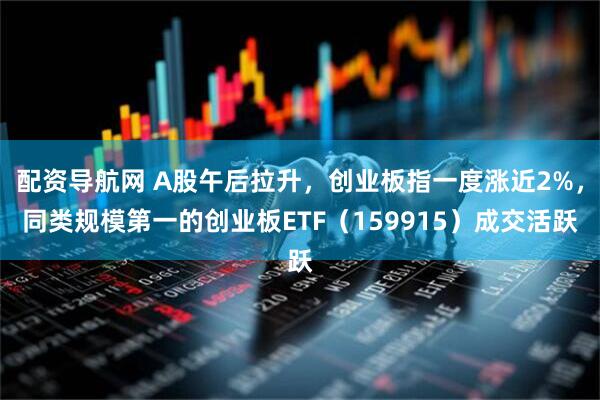 配资导航网 A股午后拉升，创业板指一度涨近2%，同类规模第一的创业板ETF（159915）成交活跃