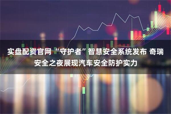 实盘配资官网 “守护者”智慧安全系统发布 奇瑞安全之夜展现汽车安全防护实力