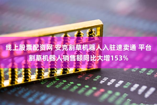 线上股票配资网 安克割草机器人入驻速卖通 平台割草机器人销售额同比大增153%