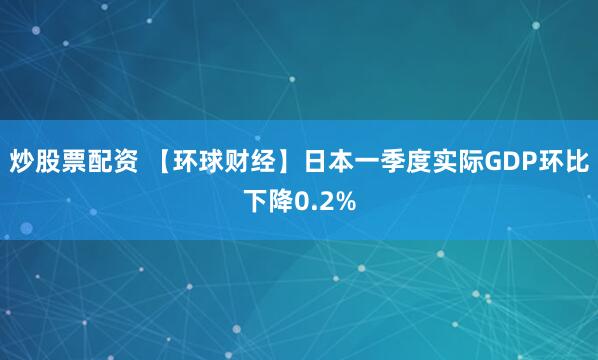 炒股票配资 【环球财经】日本一季度实际GDP环比下降0.2%