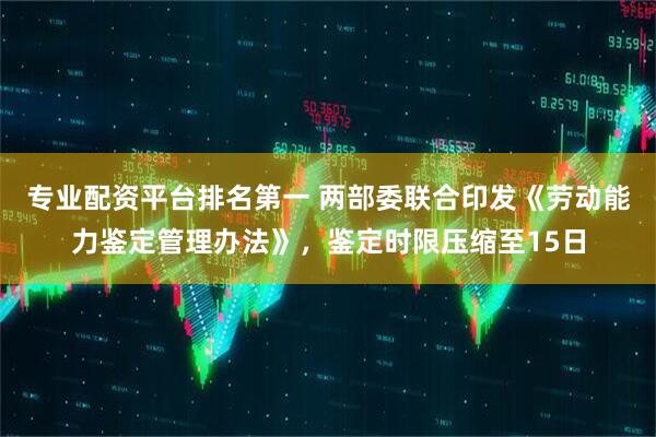 专业配资平台排名第一 两部委联合印发《劳动能力鉴定管理办法》，鉴定时限压缩至15日
