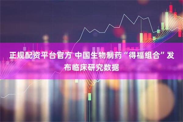 正规配资平台官方 中国生物制药“得福组合”发布临床研究数据