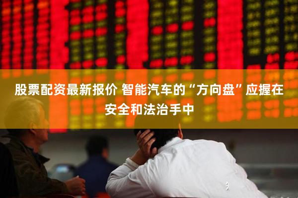 股票配资最新报价 智能汽车的“方向盘”应握在安全和法治手中