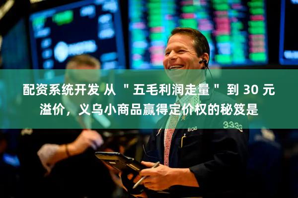 配资系统开发 从 ＂五毛利润走量＂ 到 30 元溢价，义乌小商品赢得定价权的秘笈是