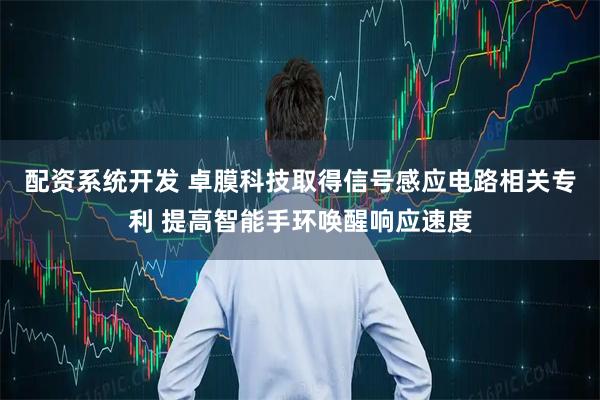 配资系统开发 卓膜科技取得信号感应电路相关专利 提高智能手环唤醒响应速度
