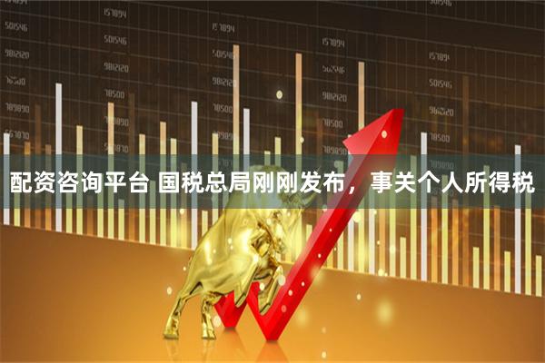 配资咨询平台 国税总局刚刚发布，事关个人所得税