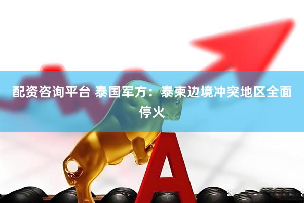 配资咨询平台 泰国军方：泰柬边境冲突地区全面停火